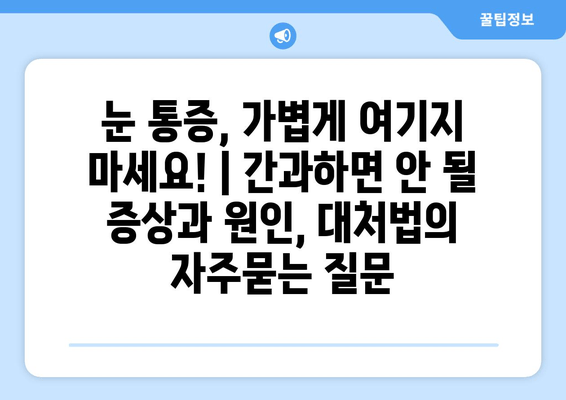 눈 통증, 가볍게 여기지 마세요! | 간과하면 안 될 증상과 원인, 대처법