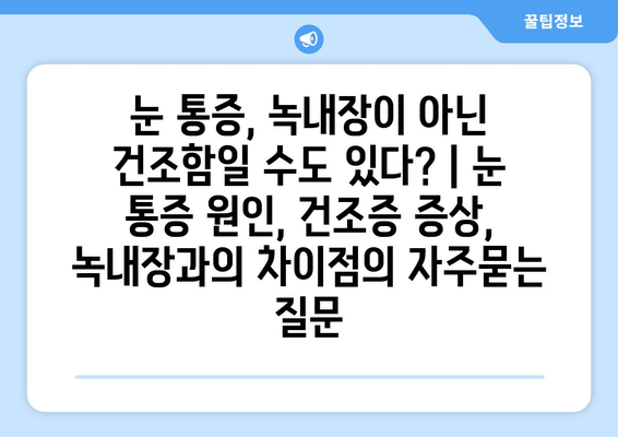 눈 통증, 녹내장이 아닌 건조함일 수도 있다? | 눈 통증 원인, 건조증 증상, 녹내장과의 차이점