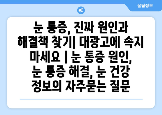 눈 통증, 진짜 원인과 해결책 찾기| 대광고에 속지 마세요 | 눈 통증 원인, 눈 통증 해결, 눈 건강 정보