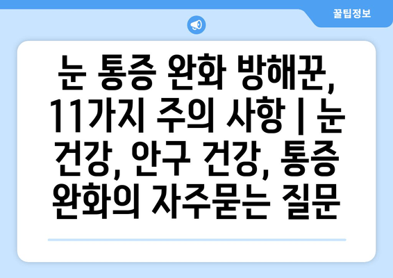 눈 통증 완화 방해꾼, 11가지 주의 사항 | 눈 건강, 안구 건강, 통증 완화