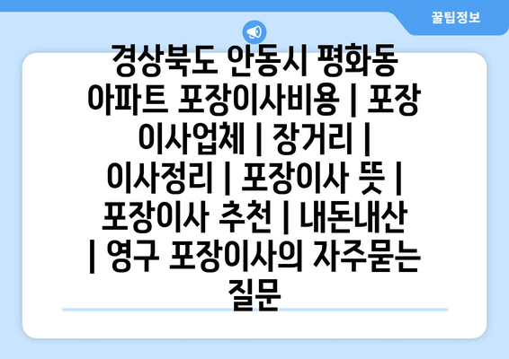 경상북도 안동시 평화동 아파트 포장이사비용 | 포장 이사업체 | 장거리 | 이사정리 | 포장이사 뜻 | 포장이사 추천 | 내돈내산 | 영구 포장이사