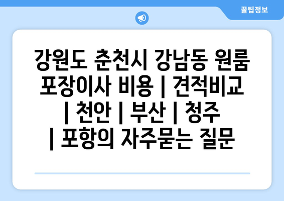 강원도 춘천시 강남동 원룸 포장이사 비용 | 견적비교 | 천안 | 부산 | 청주 | 포항