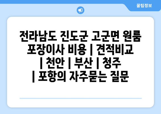 전라남도 진도군 고군면 원룸 포장이사 비용 | 견적비교 | 천안 | 부산 | 청주 | 포항