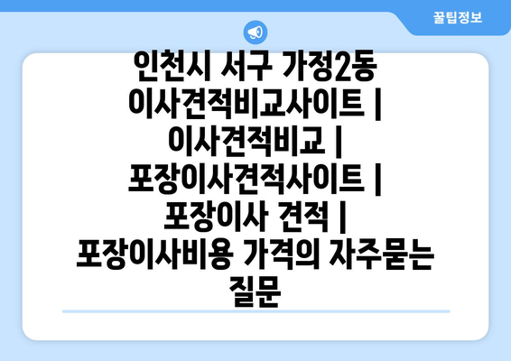 인천시 서구 가정2동 이사견적비교사이트 | 이사견적비교 | 포장이사견적사이트 | 포장이사 견적 | 포장이사비용 가격