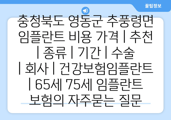 충청북도 영동군 추풍령면 임플란트 비용 가격 | 추천 | 종류 | 기간 | 수술 | 회사 | 건강보험임플란트 | 65세 75세 임플란트 보험