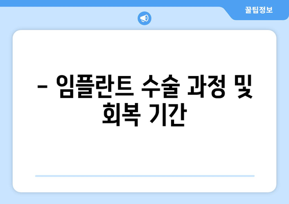 - 임플란트 수술 과정 및 회복 기간