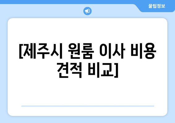 [제주시 원룸 이사 비용 견적 비교]