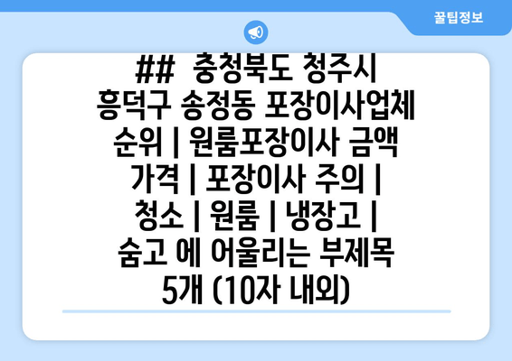 ##  충청북도 청주시 흥덕구 송정동 포장이사업체 순위 | 원룸포장이사 금액 가격 | 포장이사 주의 | 청소 | 원룸 | 냉장고 | 숨고 에 어울리는 부제목 5개 (10자 내외)