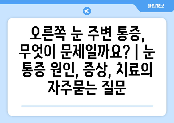 오른쪽 눈 주변 통증, 무엇이 문제일까요? | 눈 통증 원인, 증상, 치료