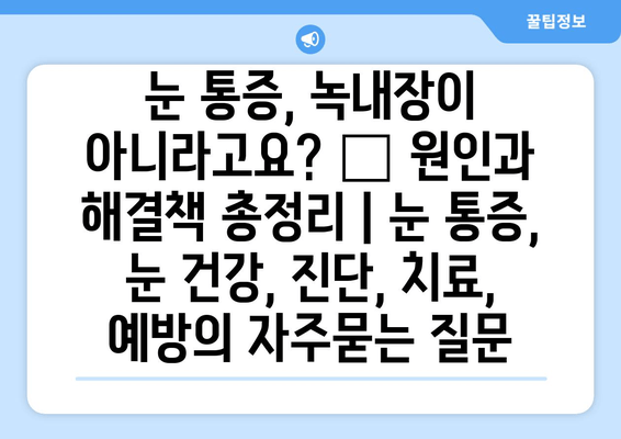 눈 통증, 녹내장이 아니라고요? 🔎 원인과 해결책 총정리 | 눈 통증, 눈 건강, 진단, 치료, 예방