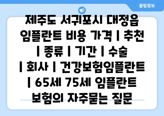 제주도 서귀포시 대정읍 임플란트 비용 가격 | 추천 | 종류 | 기간 | 수술 | 회사 | 건강보험임플란트 | 65세 75세 임플란트 보험