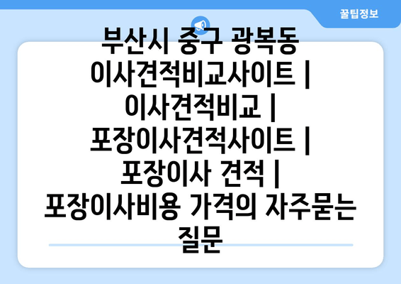 부산시 중구 광복동 이사견적비교사이트 | 이사견적비교 | 포장이사견적사이트 | 포장이사 견적 | 포장이사비용 가격