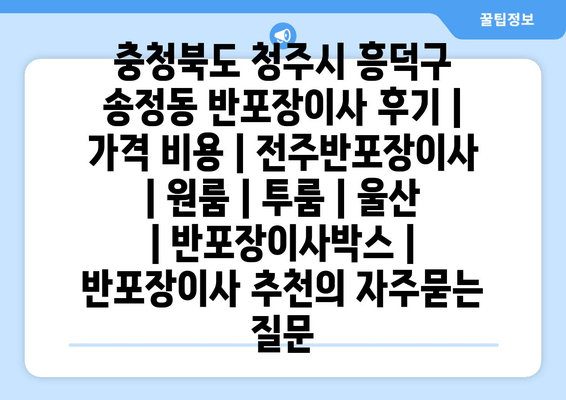 충청북도 청주시 흥덕구 송정동 반포장이사 후기 | 가격 비용 | 전주반포장이사 | 원룸 | 투룸 | 울산 | 반포장이사박스 | 반포장이사 추천