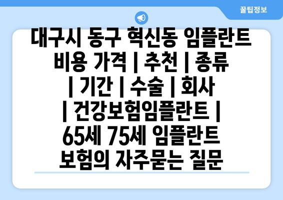 대구시 동구 혁신동 임플란트 비용 가격 | 추천 | 종류 | 기간 | 수술 | 회사 | 건강보험임플란트 | 65세 75세 임플란트 보험