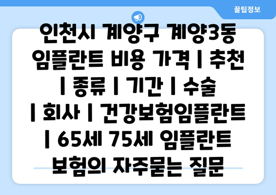 인천시 계양구 계양3동 임플란트 비용 가격 | 추천 | 종류 | 기간 | 수술 | 회사 | 건강보험임플란트 | 65세 75세 임플란트 보험