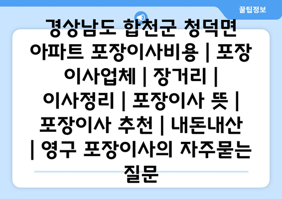 경상남도 합천군 청덕면 아파트 포장이사비용 | 포장 이사업체 | 장거리 | 이사정리 | 포장이사 뜻 | 포장이사 추천 | 내돈내산 | 영구 포장이사