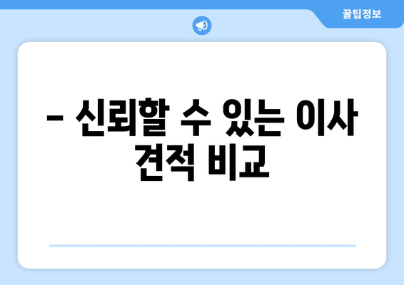 - 신뢰할 수 있는 이사 견적 비교