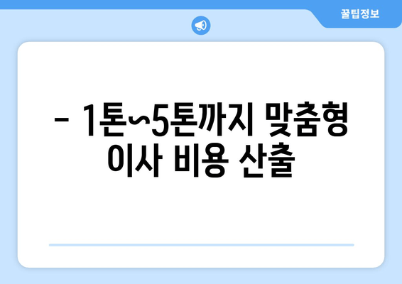 - 1톤~5톤까지 맞춤형 이사 비용 산출