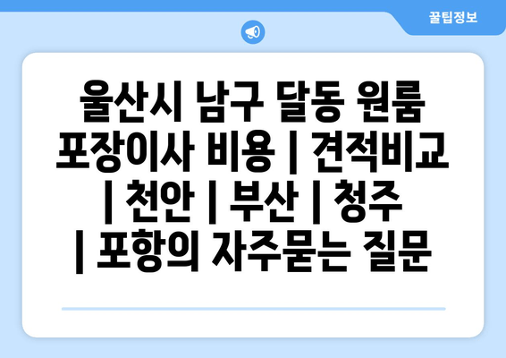 울산시 남구 달동 원룸 포장이사 비용 | 견적비교 | 천안 | 부산 | 청주 | 포항