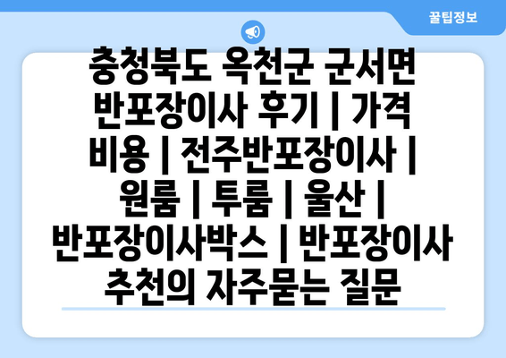 충청북도 옥천군 군서면 반포장이사 후기 | 가격 비용 | 전주반포장이사 | 원룸 | 투룸 | 울산 | 반포장이사박스 | 반포장이사 추천