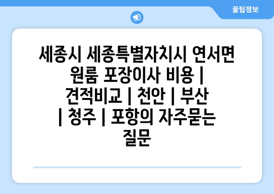 세종시 세종특별자치시 연서면 원룸 포장이사 비용 | 견적비교 | 천안 | 부산 | 청주 | 포항