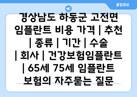 경상남도 하동군 고전면 임플란트 비용 가격 | 추천 | 종류 | 기간 | 수술 | 회사 | 건강보험임플란트 | 65세 75세 임플란트 보험