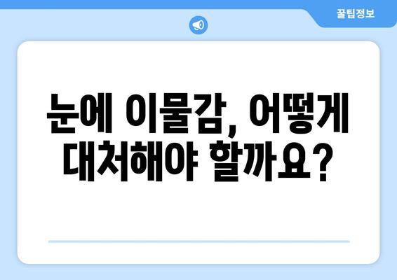 눈에 이물감, 원인과 증상 그리고 대처법| 알아야 할 모든 것 | 눈 통증, 눈 빨갛게, 이물질 제거, 안과 진료