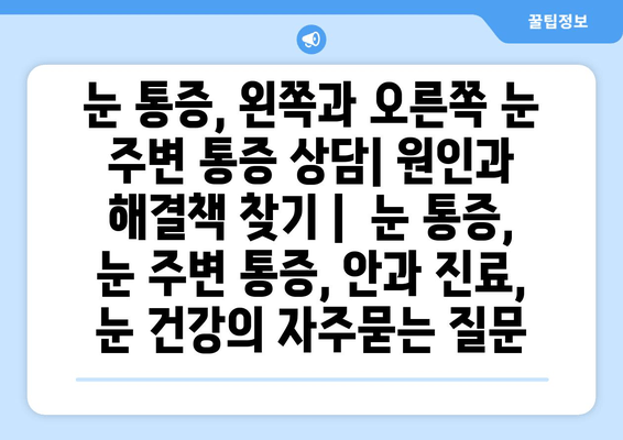 눈 통증, 왼쪽과 오른쪽 눈 주변 통증 상담| 원인과 해결책 찾기 |  눈 통증, 눈 주변 통증, 안과 진료, 눈 건강