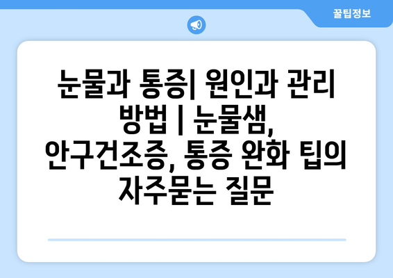 눈물과 통증| 원인과 관리 방법 | 눈물샘, 안구건조증, 통증 완화 팁