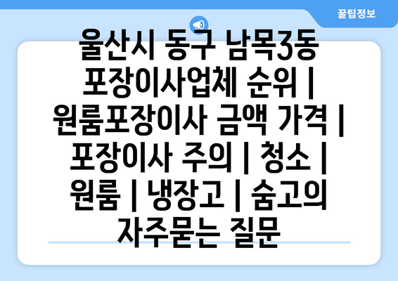 울산시 동구 남목3동 포장이사업체 순위 | 원룸포장이사 금액 가격 | 포장이사 주의 | 청소 | 원룸 | 냉장고 | 숨고