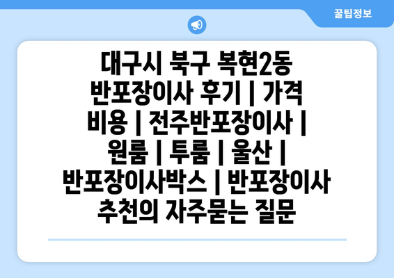 대구시 북구 복현2동 반포장이사 후기 | 가격 비용 | 전주반포장이사 | 원룸 | 투룸 | 울산 | 반포장이사박스 | 반포장이사 추천