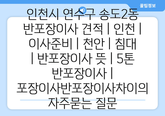 인천시 연수구 송도2동 반포장이사 견적 | 인천 | 이사준비 | 천안 | 침대 | 반포장이사 뜻 | 5톤 반포장이사 | 포장이사반포장이사차이