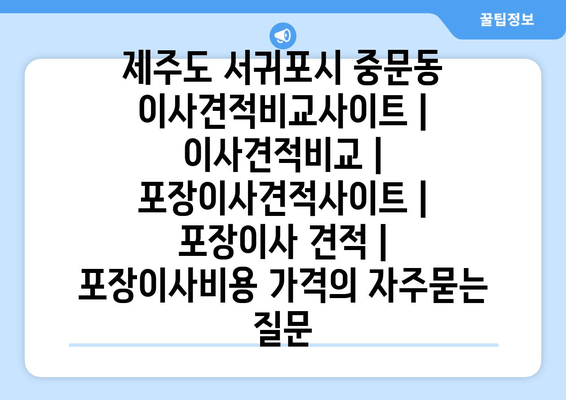 제주도 서귀포시 중문동 이사견적비교사이트 | 이사견적비교 | 포장이사견적사이트 | 포장이사 견적 | 포장이사비용 가격