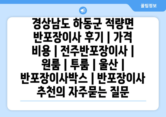 경상남도 하동군 적량면 반포장이사 후기 | 가격 비용 | 전주반포장이사 | 원룸 | 투룸 | 울산 | 반포장이사박스 | 반포장이사 추천