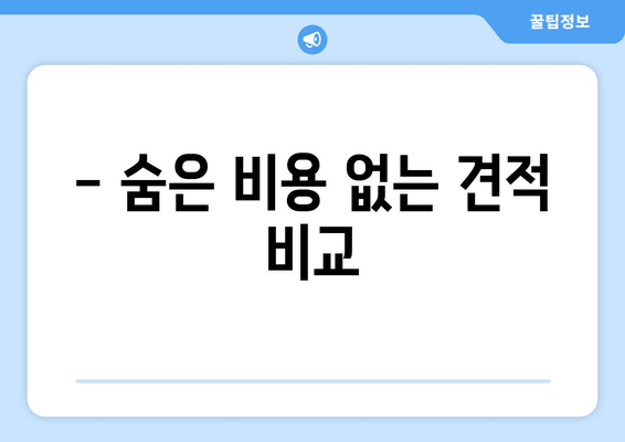 - 숨은 비용 없는 견적 비교