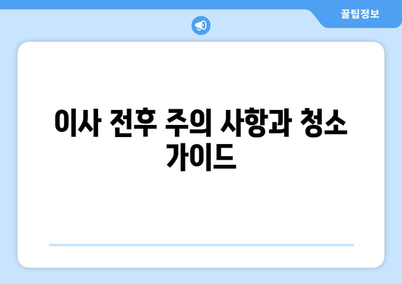 이사 전후 주의 사항과 청소 가이드