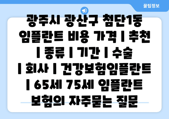 광주시 광산구 첨단1동 임플란트 비용 가격 | 추천 | 종류 | 기간 | 수술 | 회사 | 건강보험임플란트 | 65세 75세 임플란트 보험