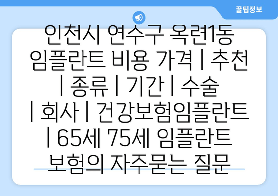 인천시 연수구 옥련1동 임플란트 비용 가격 | 추천 | 종류 | 기간 | 수술 | 회사 | 건강보험임플란트 | 65세 75세 임플란트 보험