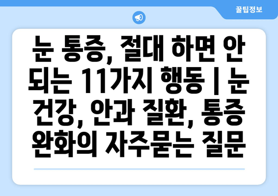 눈 통증, 절대 하면 안 되는 11가지 행동 | 눈 건강, 안과 질환, 통증 완화