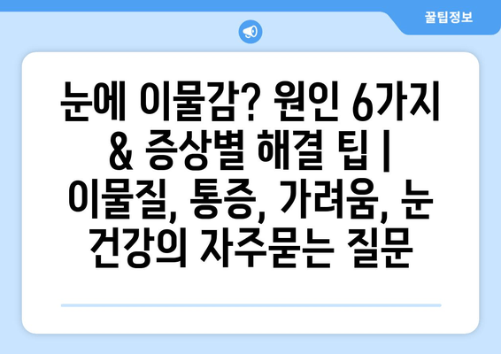 눈에 이물감? 원인 6가지 & 증상별 해결 팁 | 이물질, 통증, 가려움, 눈 건강