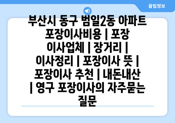 부산시 동구 범일2동 아파트 포장이사비용 | 포장 이사업체 | 장거리 | 이사정리 | 포장이사 뜻 | 포장이사 추천 | 내돈내산 | 영구 포장이사