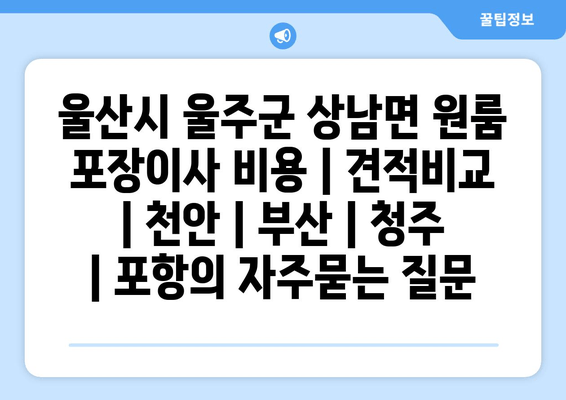 울산시 울주군 상남면 원룸 포장이사 비용 | 견적비교 | 천안 | 부산 | 청주 | 포항