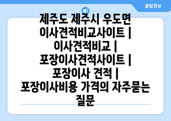 제주도 제주시 우도면 이사견적비교사이트 | 이사견적비교 | 포장이사견적사이트 | 포장이사 견적 | 포장이사비용 가격