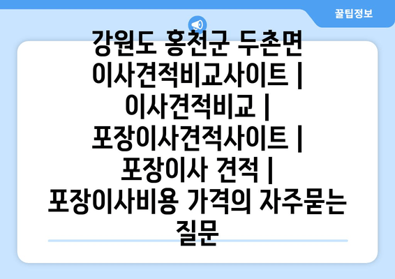 강원도 홍천군 두촌면 이사견적비교사이트 | 이사견적비교 | 포장이사견적사이트 | 포장이사 견적 | 포장이사비용 가격