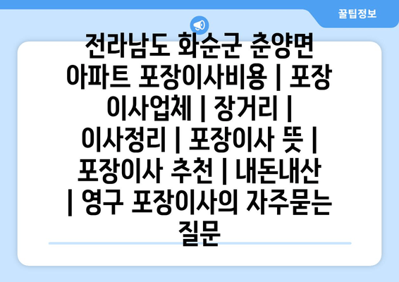 전라남도 화순군 춘양면 아파트 포장이사비용 | 포장 이사업체 | 장거리 | 이사정리 | 포장이사 뜻 | 포장이사 추천 | 내돈내산 | 영구 포장이사