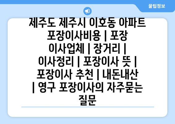 제주도 제주시 이호동 아파트 포장이사비용 | 포장 이사업체 | 장거리 | 이사정리 | 포장이사 뜻 | 포장이사 추천 | 내돈내산 | 영구 포장이사