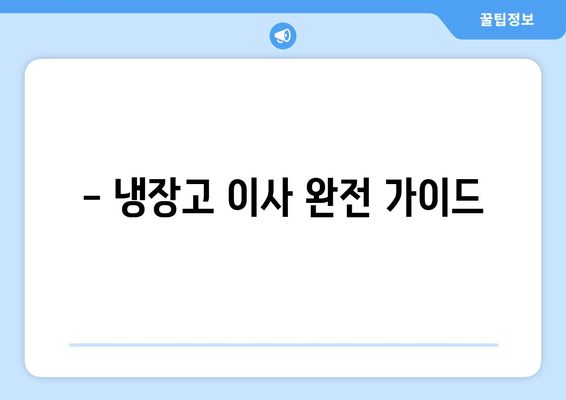 - 냉장고 이사 완전 가이드