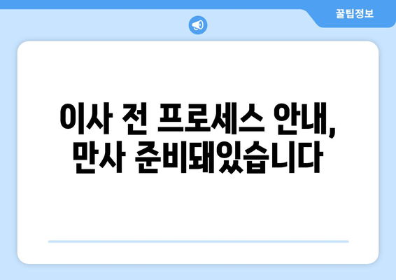 이사 전 프로세스 안내, 만사 준비돼있습니다