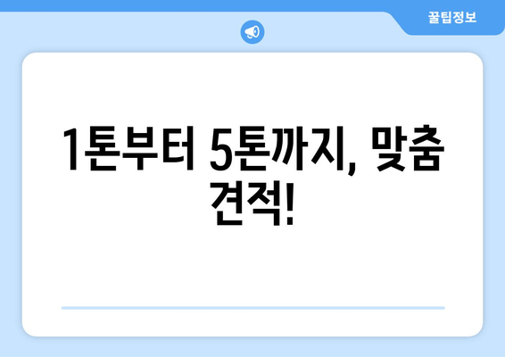 1톤부터 5톤까지, 맞춤 견적!