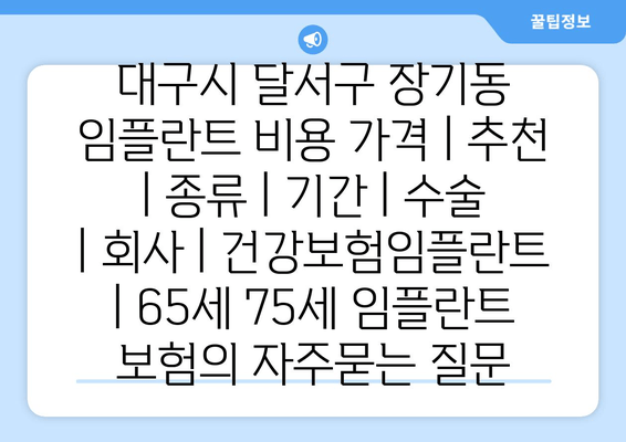 대구시 달서구 장기동 임플란트 비용 가격 | 추천 | 종류 | 기간 | 수술 | 회사 | 건강보험임플란트 | 65세 75세 임플란트 보험